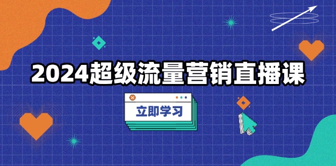 2024超级流量营销直播课，低成本打法，提升流量转化率，案例拆解爆款-课程网