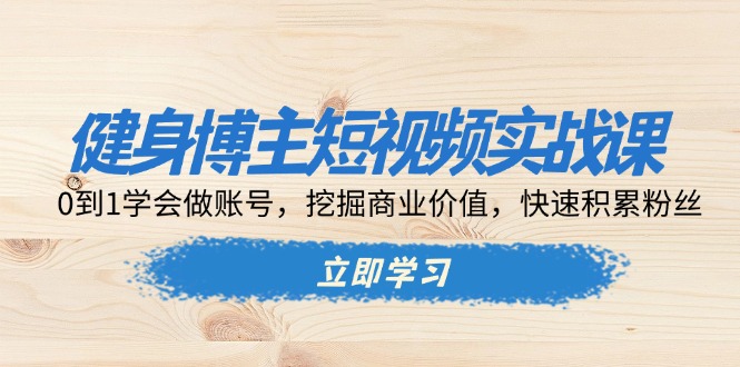 健身博主短视频实战课：0到1学会做账号，挖掘商业价值，快速积累粉丝-课程网