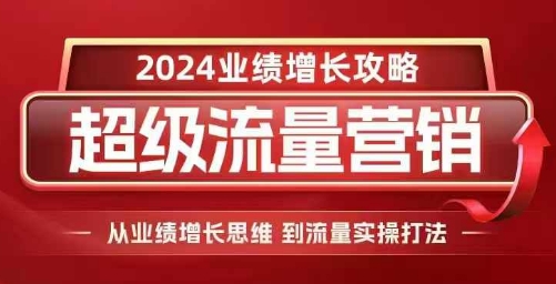 2024超级流量营销，2024业绩增长攻略，从业绩增长思维到流量实操打法-课程网