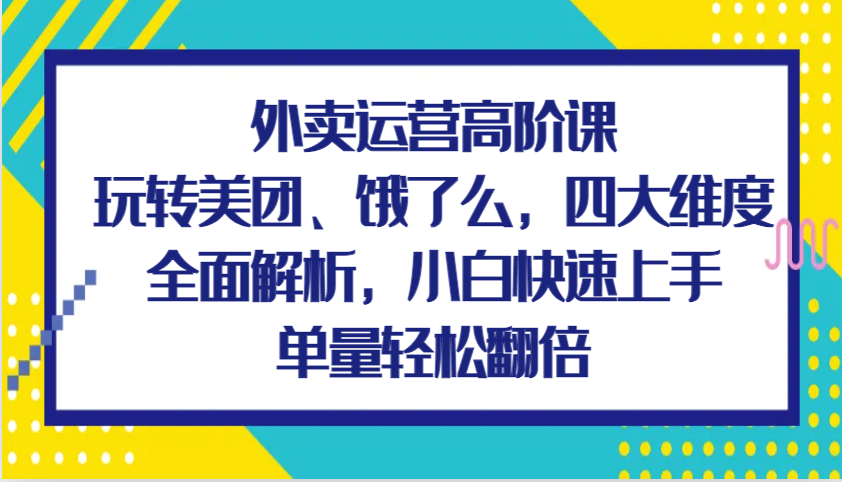 外卖运营高级课，轻松玩美团外卖、饿了么外卖，四大维度深度剖析，新手快速入门，订单数轻轻松松翻番-课程网