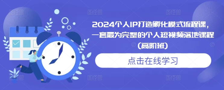 2024个人IP打造孵化模式流程课，一套最为完整的个人短视频落地课程(高阶班)-课程网