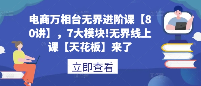 电商万相台无界进阶课【80讲】，7大模块!无界线上课【天花板】来了-课程网