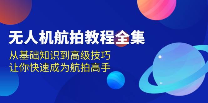 无人机航拍实例教程合集，从基本知识到高级方法，让你快速变成高清航拍大神-课程网