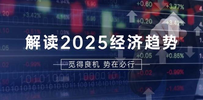 解读2025经济趋势、美股、A港股等资产前景判断，助您抢先布局未来投资-课程网