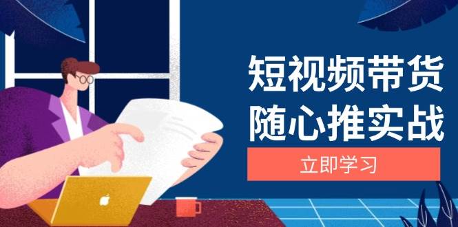 短视频带货随心推实战：涵盖选品到放量，详解涨粉、口碑分提升与广告逻辑-课程网