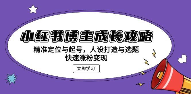 小红书博主成长攻略：精准定位与起号，人设打造与选题，快速涨粉变现-课程网