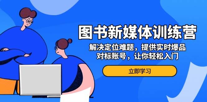 图书新媒体训练营，解决定位难题，提供实时爆品、对标账号，让你轻松入门-课程网